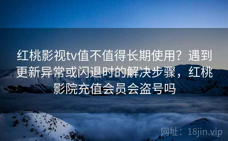 红桃影视tv值不值得长期使用？遇到更新异常或闪退时的解决步骤，红桃影院充值会员会盗号吗