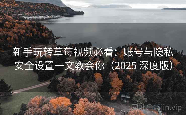 新手玩转草莓视频必看:账号与隐私安全设置一文教会你(2025 深度版)