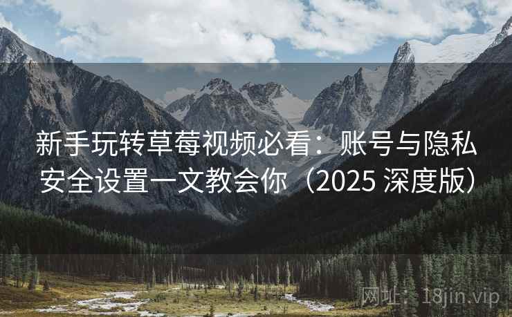 新手玩转草莓视频必看：账号与隐私安全设置一文教会你（2025 深度版）