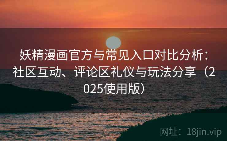 妖精漫画官方与常见入口对比分析：社区互动、评论区礼仪与玩法分享（2025使用版）