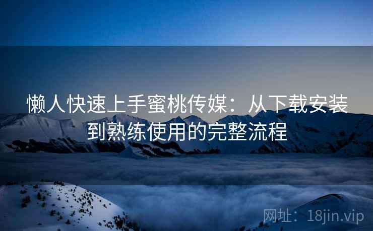 懒人快速上手蜜桃传媒：从下载安装到熟练使用的完整流程