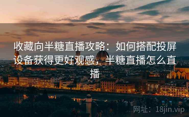 收藏向半糖直播攻略：如何搭配投屏设备获得更好观感，半糖直播怎么直播