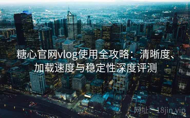 糖心官网vlog使用全攻略：清晰度、加载速度与稳定性深度评测