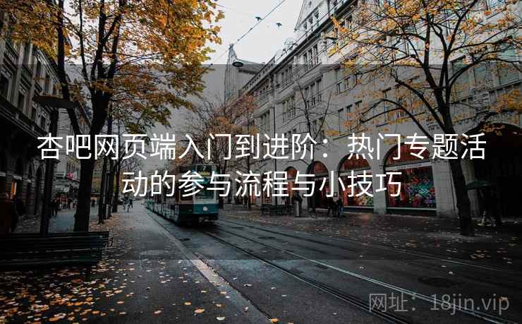 杏吧网页端入门到进阶:热门专题活动的参与流程与小技巧