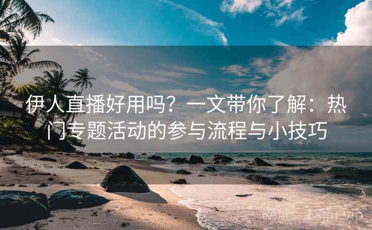 伊人直播好用吗？一文带你了解：热门专题活动的参与流程与小技巧