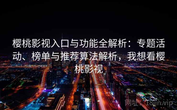 樱桃影视入口与功能全解析：专题活动、榜单与推荐算法解析，我想看樱桃影视