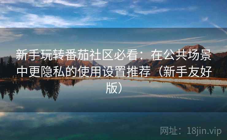 新手玩转番茄社区必看：在公共场景中更隐私的使用设置推荐（新手友好版）