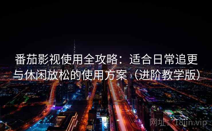 番茄影视使用全攻略：适合日常追更与休闲放松的使用方案（进阶教学版）