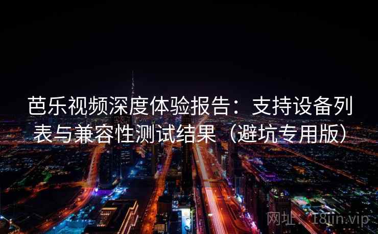芭乐视频深度体验报告：支持设备列表与兼容性测试结果（避坑专用版）