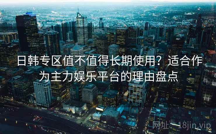 日韩专区值不值得长期使用？适合作为主力娱乐平台的理由盘点