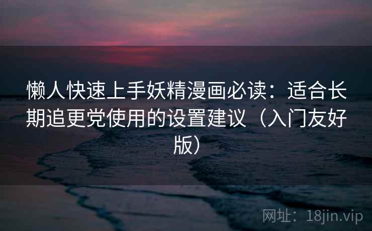 懒人快速上手妖精漫画必读：适合长期追更党使用的设置建议（入门友好版）