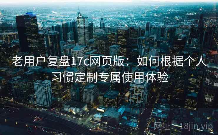 老用户复盘17c网页版：如何根据个人习惯定制专属使用体验