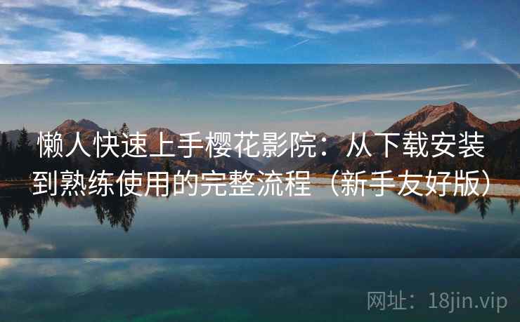 懒人快速上手樱花影院：从下载安装到熟练使用的完整流程（新手友好版）