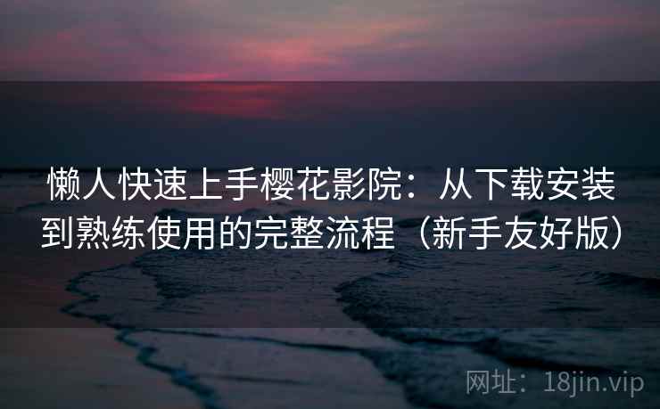 懒人快速上手樱花影院：从下载安装到熟练使用的完整流程（新手友好版）