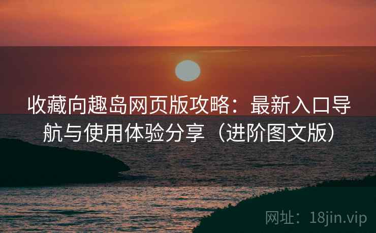 收藏向趣岛网页版攻略：最新入口导航与使用体验分享（进阶图文版）