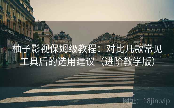 柚子影视保姆级教程：对比几款常见工具后的选用建议（进阶教学版）