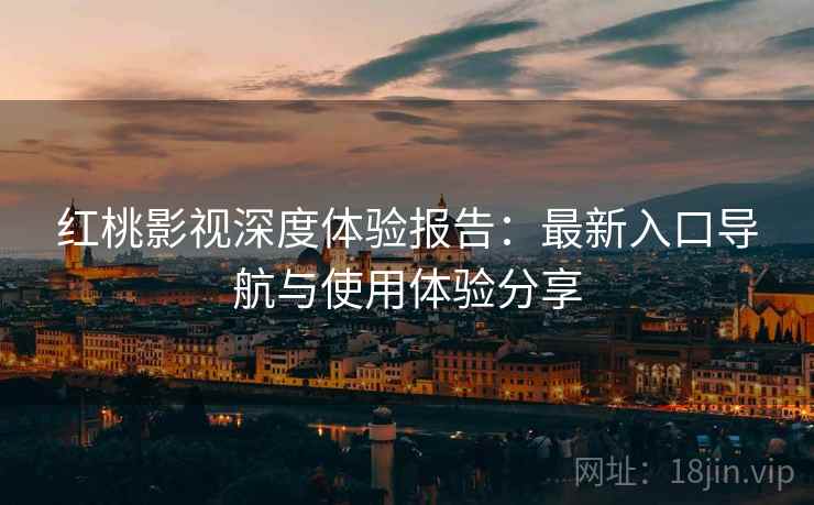红桃影视深度体验报告：最新入口导航与使用体验分享