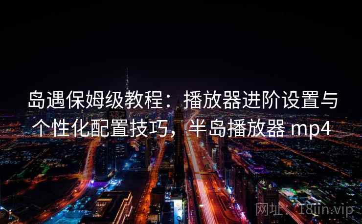 岛遇保姆级教程：播放器进阶设置与个性化配置技巧，半岛播放器 mp4