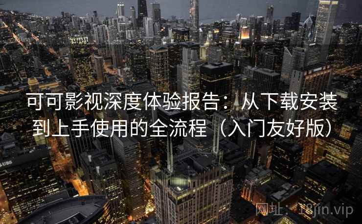 可可影视深度体验报告：从下载安装到上手使用的全流程（入门友好版）