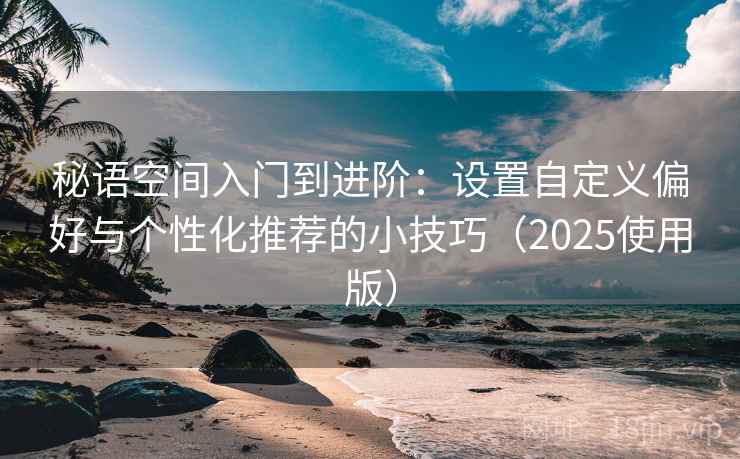 秘语空间入门到进阶：设置自定义偏好与个性化推荐的小技巧（2025使用版）