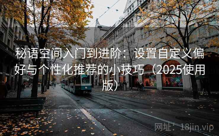 秘语空间入门到进阶：设置自定义偏好与个性化推荐的小技巧（2025使用版）