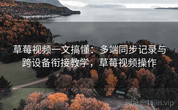 草莓视频一文搞懂：多端同步记录与跨设备衔接教学，草莓视频操作