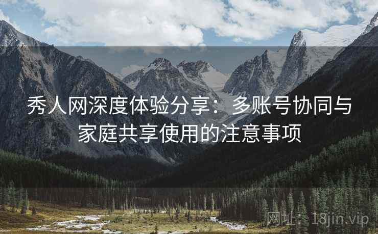 秀人网深度体验分享：多账号协同与家庭共享使用的注意事项