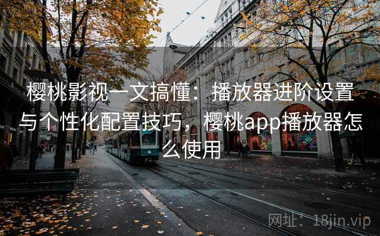 樱桃影视一文搞懂：播放器进阶设置与个性化配置技巧，樱桃app播放器怎么使用