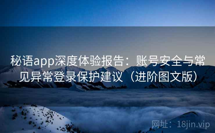 秘语app深度体验报告：账号安全与常见异常登录保护建议（进阶图文版）