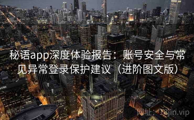 秘语app深度体验报告：账号安全与常见异常登录保护建议（进阶图文版）