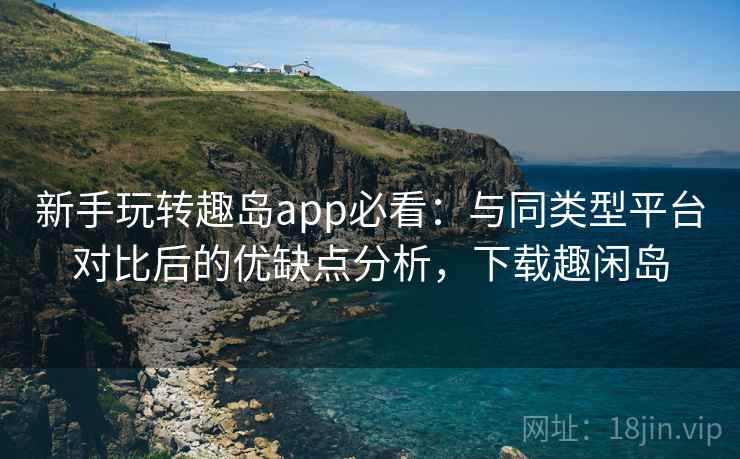 新手玩转趣岛app必看：与同类型平台对比后的优缺点分析，下载趣闲岛