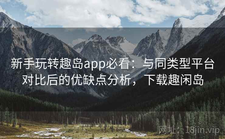 新手玩转趣岛app必看：与同类型平台对比后的优缺点分析，下载趣闲岛