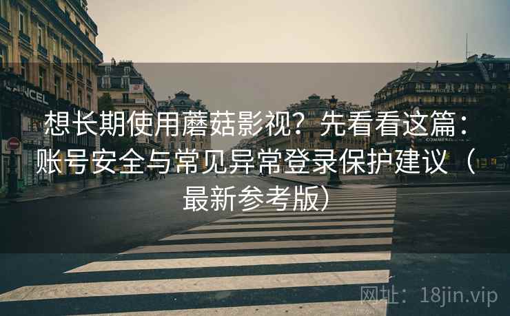 想长期使用蘑菇影视?先看看这篇:账号安全与常见异常登录保护建议(最新参考版) 想长期使用蘑菇影视?先看看这篇:账号安全与常见异常登录保护建议(最新参考版)
