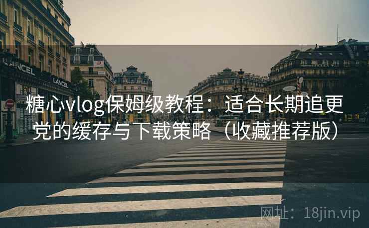 糖心vlog保姆级教程:适合长期追更党的缓存与下载策略(收藏推荐版) 糖心vlog保姆级教程:适合长期追更党的缓存与下载策略(收藏推荐版)