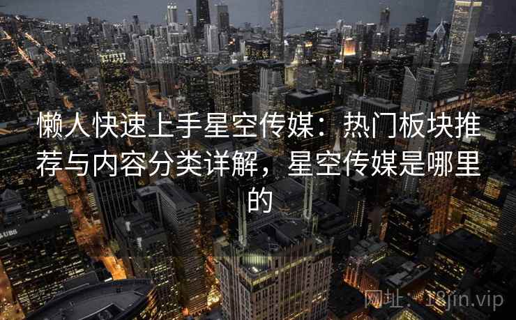 懒人快速上手星空传媒:热门板块推荐与内容分类详解,星空传媒是哪里的 懒人快速上手星空传媒:热门板块推荐与内容分类详解,星空传媒是哪里的