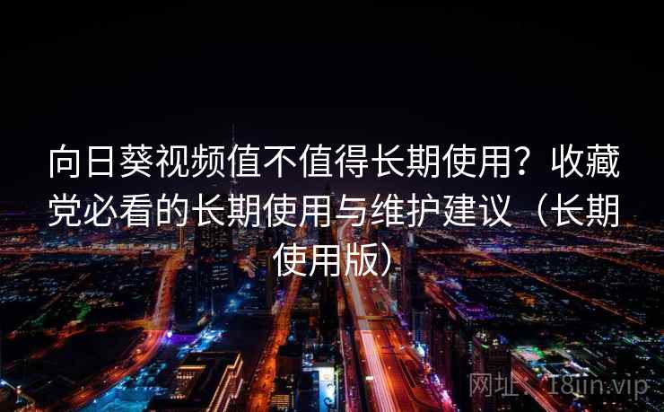 向日葵视频值不值得长期使用？收藏党必看的长期使用与维护建议（长期使用版）
