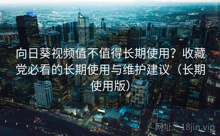 向日葵视频值不值得长期使用?收藏党必看的长期使用与维护建议(长期使用版) 向日葵视频值不值得长期使用?收藏党必看的长期使用与维护建议(长期使用版)