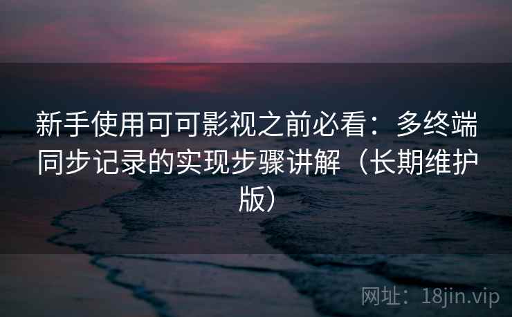 新手使用可可影视之前必看：多终端同步记录的实现步骤讲解（长期维护版）
