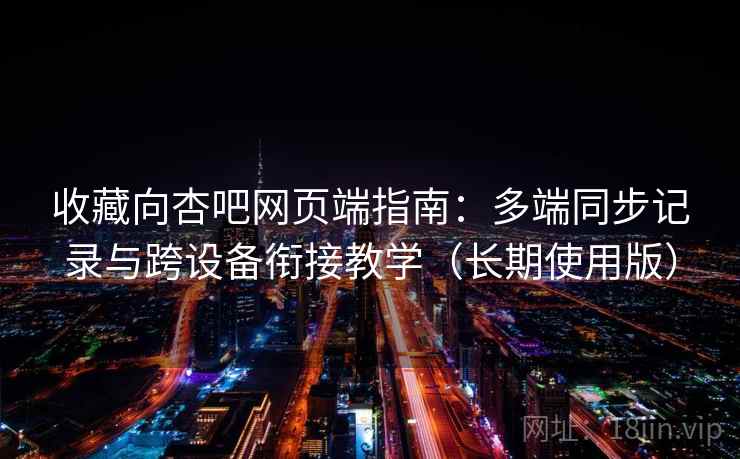 收藏向杏吧网页端指南:多端同步记录与跨设备衔接教学(长期使用版) 收藏向杏吧网页端指南:多端同步记录与跨设备衔接教学(长期使用版)