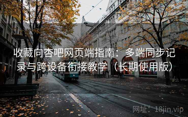 收藏向杏吧网页端指南：多端同步记录与跨设备衔接教学（长期使用版）
