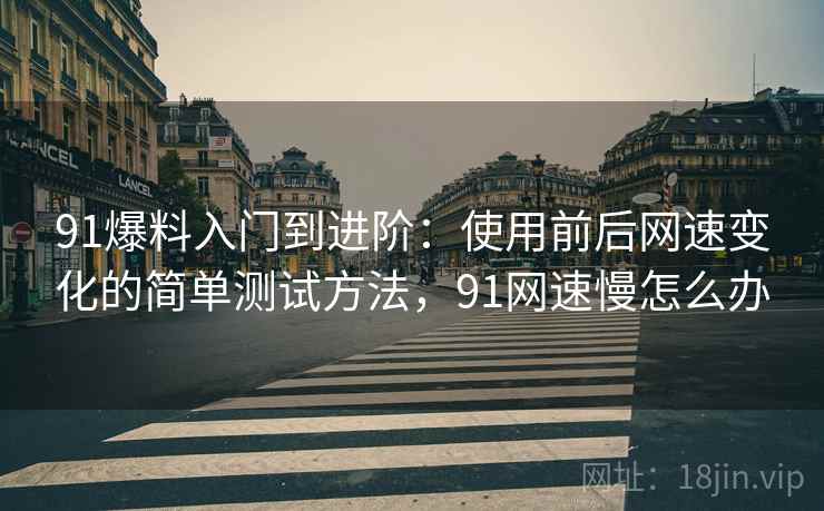91爆料入门到进阶：使用前后网速变化的简单测试方法，91网速慢怎么办