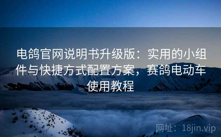 电鸽官网说明书升级版：实用的小组件与快捷方式配置方案，赛鸽电动车使用教程