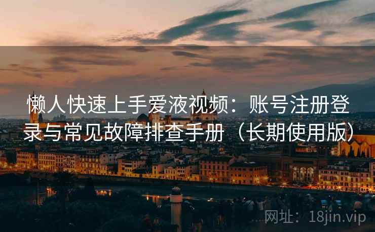 懒人快速上手爱液视频:账号注册登录与常见故障排查手册(长期使用版) 懒人快速上手爱液视频:账号注册登录与常见故障排查手册(长期使用版)