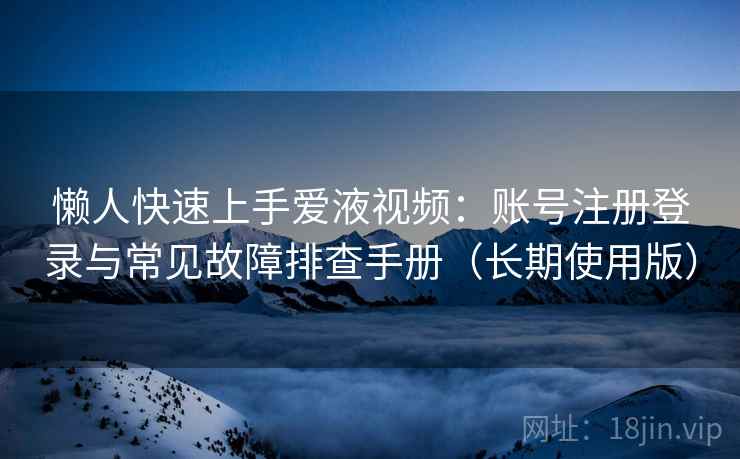 懒人快速上手爱液视频：账号注册登录与常见故障排查手册（长期使用版）