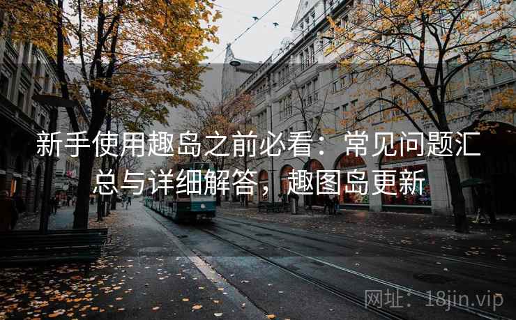 新手使用趣岛之前必看：常见问题汇总与详细解答，趣图岛更新