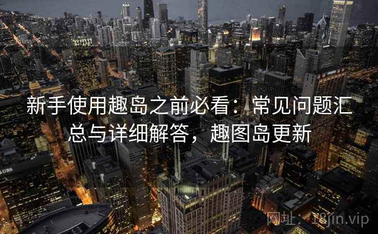新手使用趣岛之前必看:常见问题汇总与详细解答,趣图岛更新 新手使用趣岛之前必看:常见问题汇总与详细解答,趣图岛更新