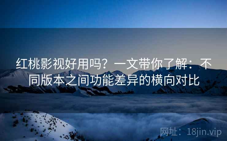 红桃影视好用吗？一文带你了解：不同版本之间功能差异的横向对比