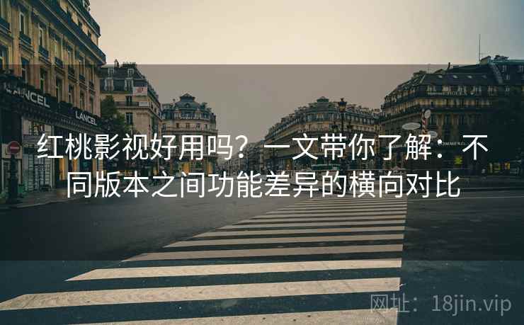 红桃影视好用吗?一文带你了解:不同版本之间功能差异的横向对比 红桃影视好用吗?一文带你了解:不同版本之间功能差异的横向对比