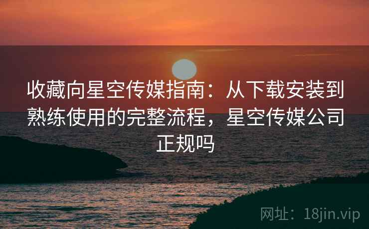 收藏向星空传媒指南:从下载安装到熟练使用的完整流程,星空传媒公司正规吗 收藏向星空传媒指南:从下载安装到熟练使用的完整流程,星空传媒公司正规吗