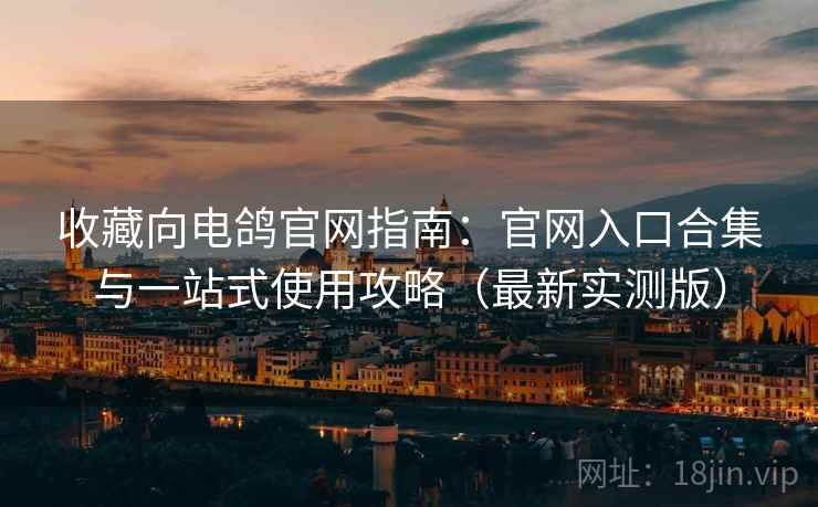 收藏向电鸽官网指南:官网入口合集与一站式使用攻略(最新实测版) 收藏向电鸽官网指南:官网入口合集与一站式使用攻略(最新实测版)
